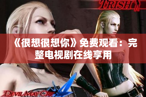 《很想很想你》免费观看：完整电视剧在线享用