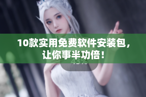 10款实用免费软件安装包，让你事半功倍！