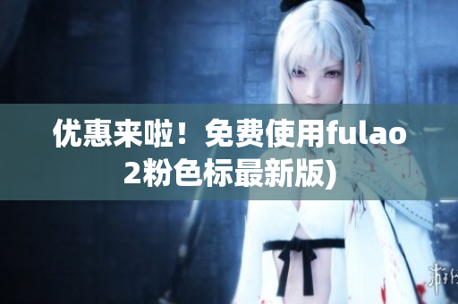 优惠来啦！免费使用fulao2粉色标最新版)
