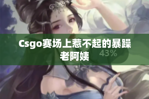 Csgo赛场上惹不起的暴躁老阿姨