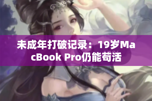未成年打破记录：19岁MacBook Pro仍能苟活