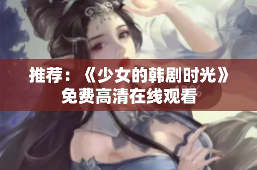 推荐：《少女的韩剧时光》免费高清在线观看