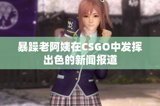 暴躁老阿姨在CSGO中发挥出色的新闻报道