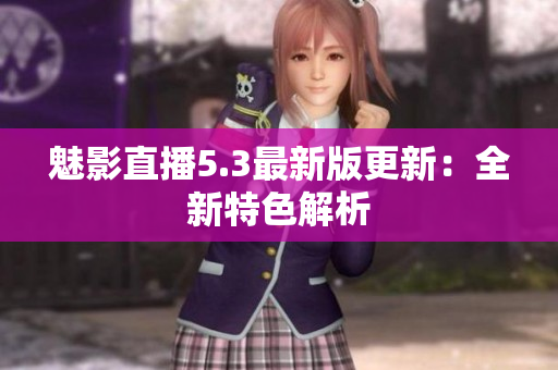 魅影直播5.3最新版更新：全新特色解析