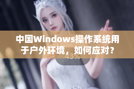中国Windows操作系统用于户外环境，如何应对？