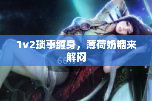 1v2琐事缠身，薄荷奶糖来解闷