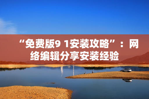 “免费版9 1安装攻略”：网络编辑分享安装经验