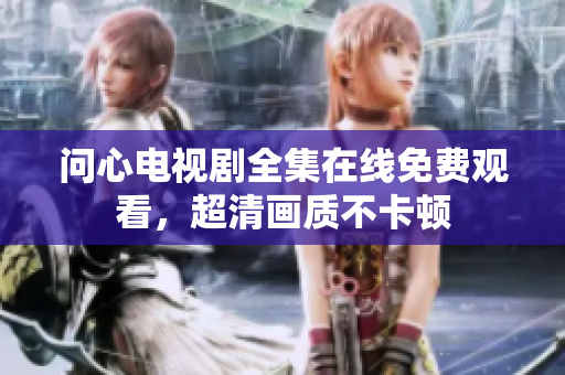问心电视剧全集在线免费观看，超清画质不卡顿