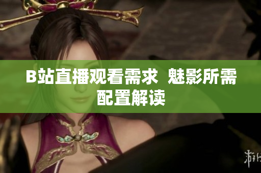B站直播观看需求  魅影所需配置解读