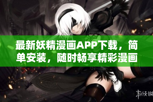 最新妖精漫画APP下载，简单安装，随时畅享精彩漫画