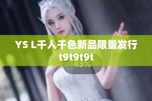 YS L千人千色新品限量发行t9t9t9t
