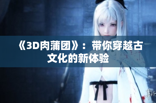《3D肉蒲团》：带你穿越古文化的新体验