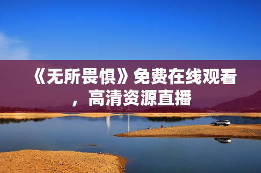 《无所畏惧》免费在线观看，高清资源直播
