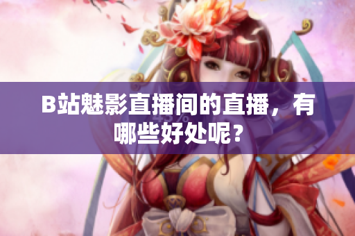 B站魅影直播间的直播，有哪些好处呢？