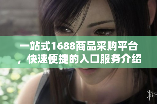 一站式1688商品采购平台，快速便捷的入口服务介绍