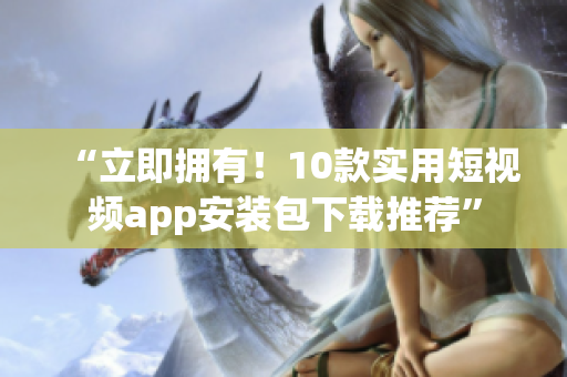 “立即拥有！10款实用短视频app安装包下载推荐”