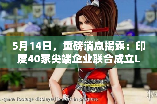 5月14日，重磅消息揭露：印度40家尖端企业联合成立L56联盟