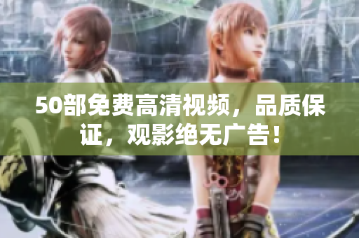 50部免费高清视频，品质保证，观影绝无广告！