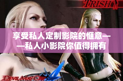享受私人定制影院的惬意——私人小影院你值得拥有