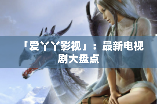「爱丫丫影视」：最新电视剧大盘点