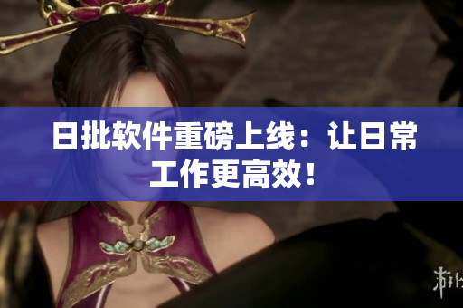 日批软件重磅上线：让日常工作更高效！