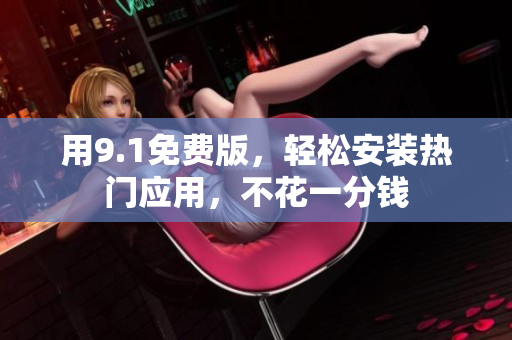 用9.1免费版，轻松安装热门应用，不花一分钱