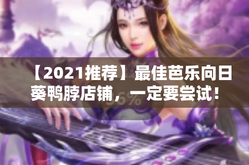 【2021推荐】最佳芭乐向日葵鸭脖店铺，一定要尝试！