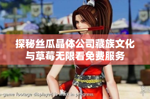 探秘丝瓜晶体公司藏族文化与草莓无限看免费服务