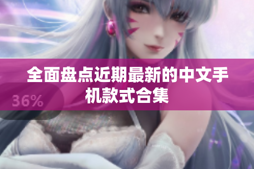 全面盘点近期最新的中文手机款式合集