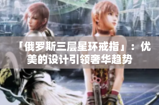 「俄罗斯三层星环戒指」：优美的设计引领奢华趋势