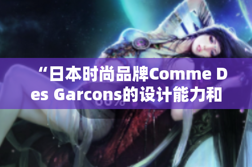 “日本时尚品牌Comme Des Garcons的设计能力和经典风格”