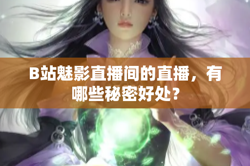 B站魅影直播间的直播，有哪些秘密好处？