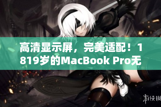 高清显示屏，完美适配！1819岁的MacBook Pro无与伦比！