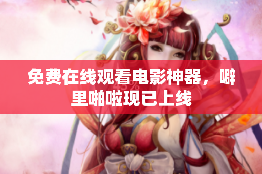 免费在线观看电影神器，噼里啪啦现已上线