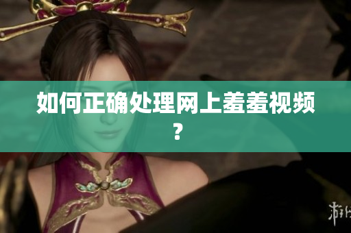 如何正确处理网上羞羞视频？