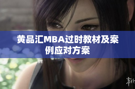 黄品汇MBA过时教材及案例应对方案