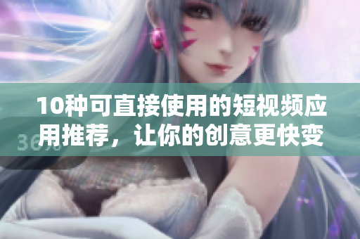 10种可直接使用的短视频应用推荐，让你的创意更快变现