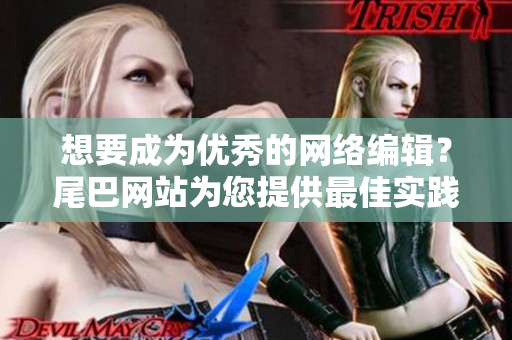 想要成为优秀的网络编辑？尾巴网站为您提供最佳实践指南