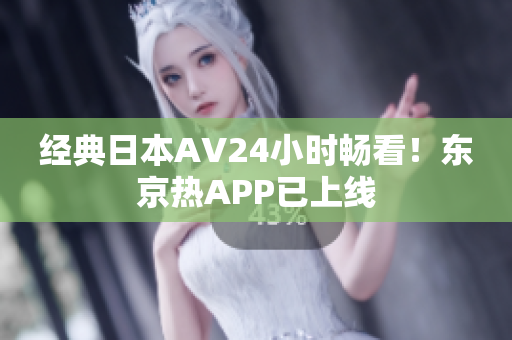 经典日本AV24小时畅看！东京热APP已上线