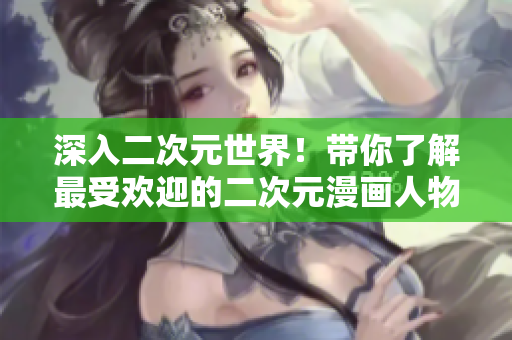 深入二次元世界！带你了解最受欢迎的二次元漫画人物