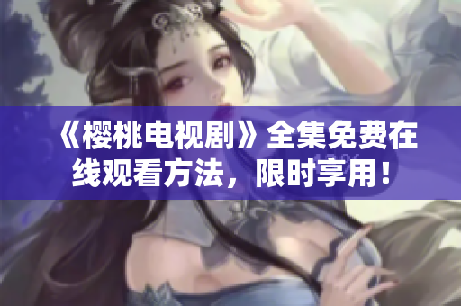 《樱桃电视剧》全集免费在线观看方法，限时享用！