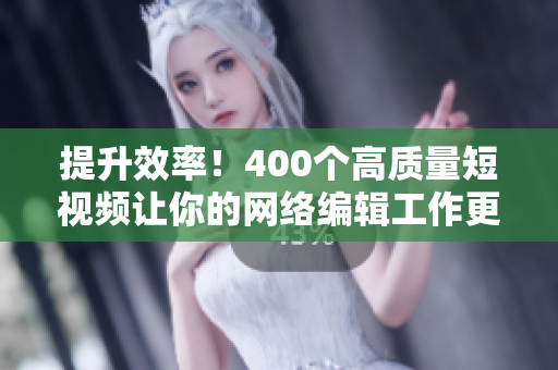 提升效率！400个高质量短视频让你的网络编辑工作更轻松