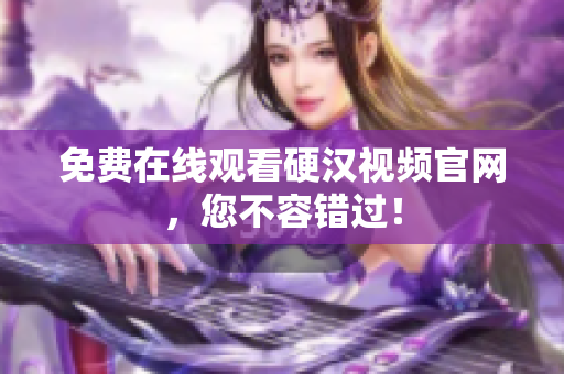 免费在线观看硬汉视频官网，您不容错过！