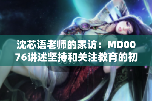沈芯语老师的家访：MD0076讲述坚持和关注教育的初衷