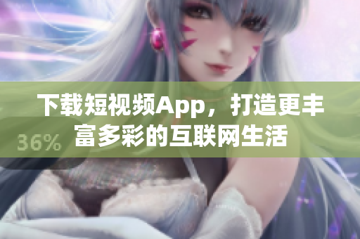下载短视频App，打造更丰富多彩的互联网生活
