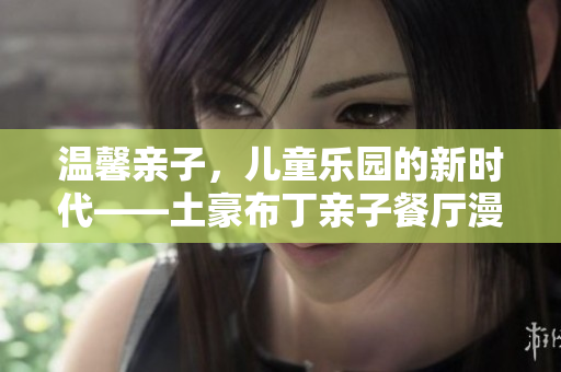 温馨亲子，儿童乐园的新时代——土豪布丁亲子餐厅漫画化