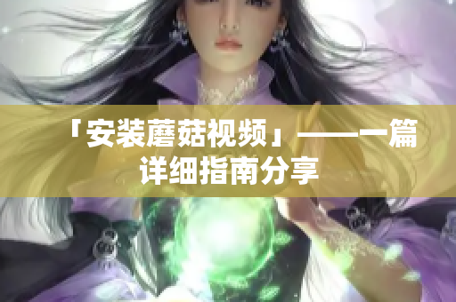 「安装蘑菇视频」——一篇详细指南分享