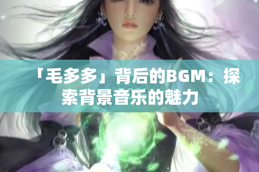 「毛多多」背后的BGM：探索背景音乐的魅力