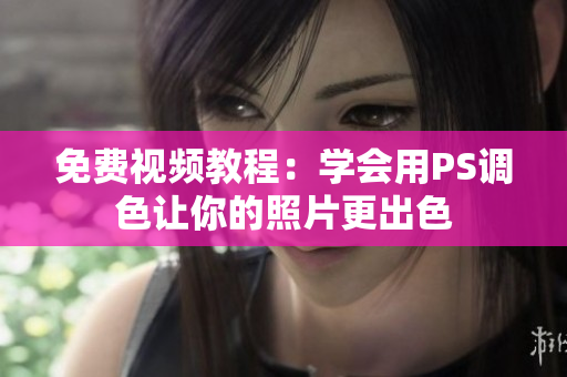 免费视频教程：学会用PS调色让你的照片更出色
