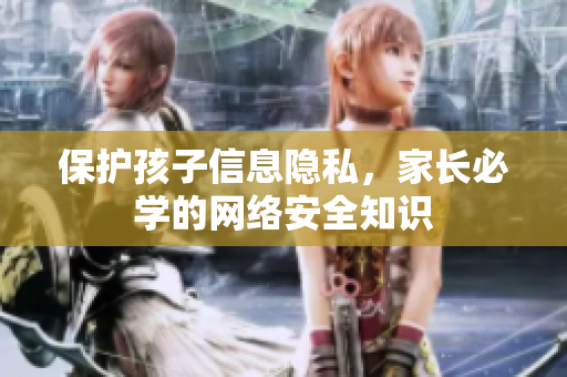 保护孩子信息隐私，家长必学的网络安全知识
